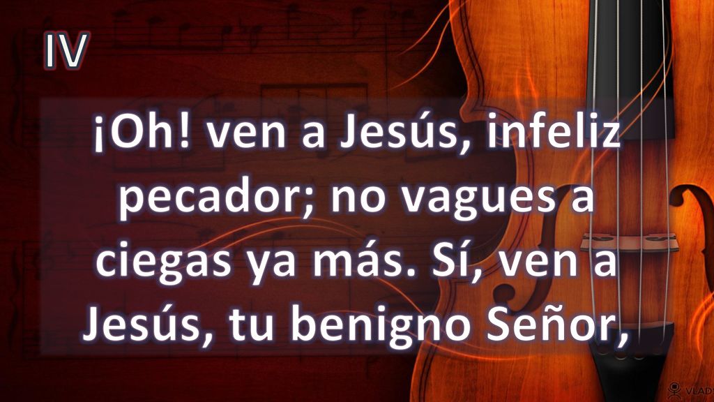 IV ¡Oh! ven a Jesús, infeliz pecador; no vagues a ciegas ya más. Sí, ven a Jesús, tu benigno Señor,