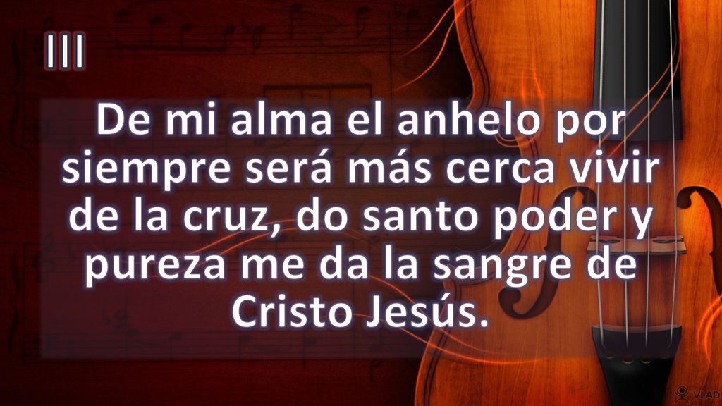 III De mi alma el anhelo por siempre será más cerca vivir de la cruz, do santo poder y pureza me da la sangre de Cristo Jesús.