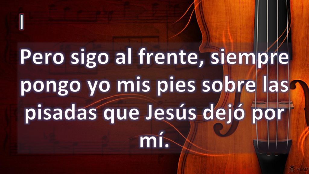 I Pero sigo al frente, siempre pongo yo mis pies sobre las pisadas que Jesús dejó por mí.