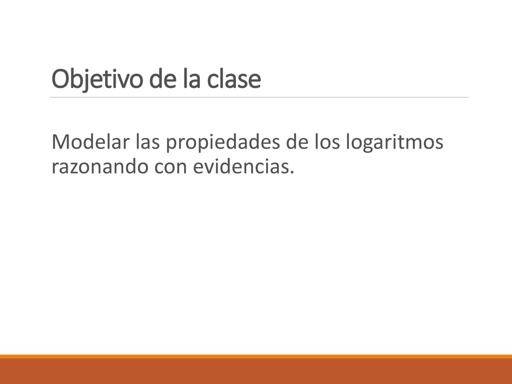 Objetivo de la clase Modelar las propiedades de los logaritmos razonando con evidencias.