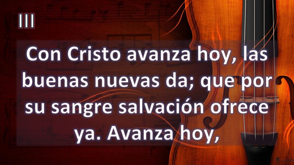 III Con Cristo avanza hoy, las buenas nuevas da; que por su sangre salvación ofrece ya. Avanza hoy,