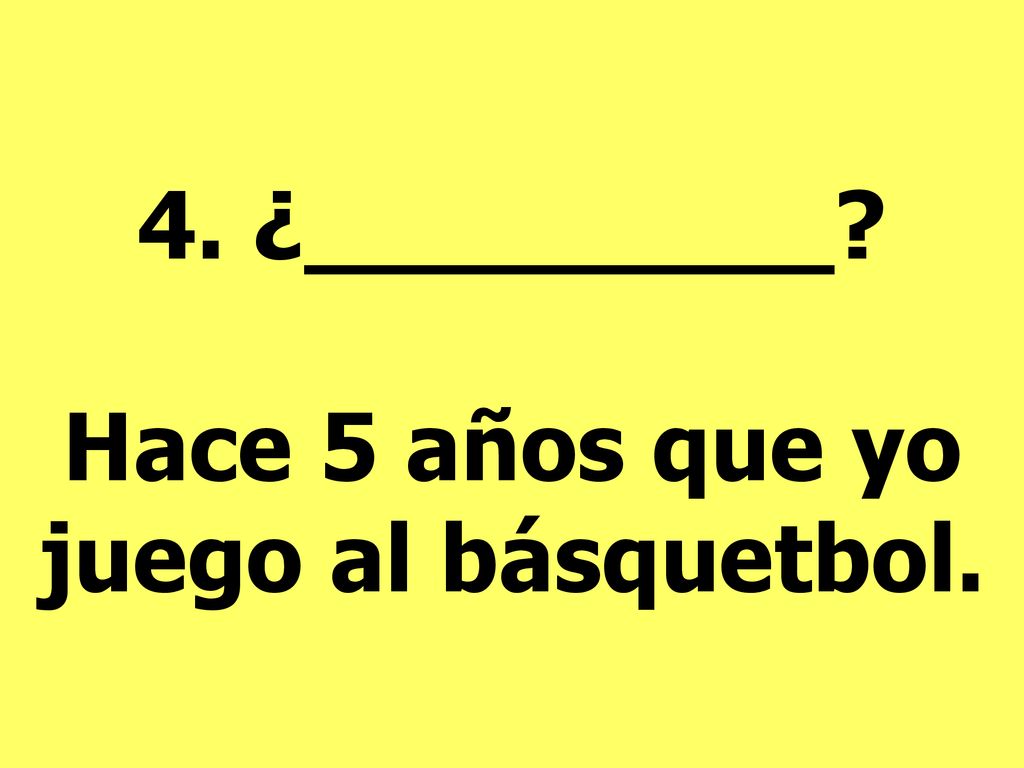 4. ¿_________ Hace 5 años que yo juego al básquetbol.