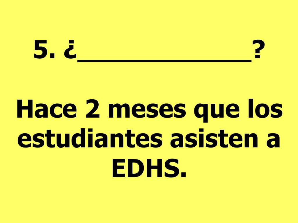 5. ¿___________ Hace 2 meses que los estudiantes asisten a EDHS.