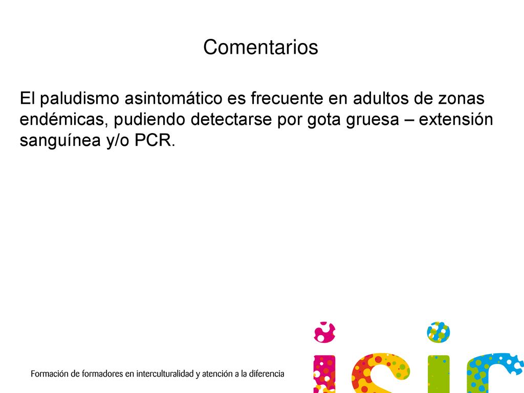 Comentarios El paludismo asintomático es frecuente en adultos de zonas endémicas, pudiendo detectarse por gota gruesa – extensión sanguínea y/o PCR.