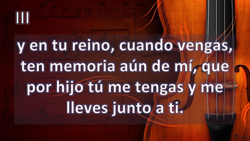 III y en tu reino, cuando vengas, ten memoria aún de mí, que por hijo tú me tengas y me lleves junto a ti.