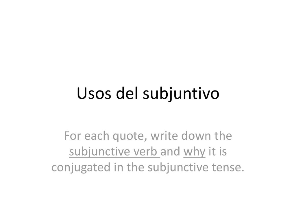 Usos del subjuntivo For each quote, write down the subjunctive verb and why it is conjugated in the subjunctive tense.