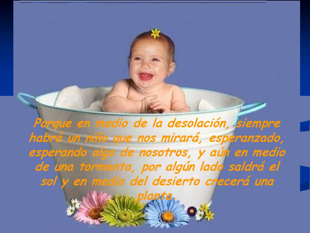 Porque en medio de la desolación, siempre habrá un niño que nos mirará, esperanzado, esperando algo de nosotros, y aún en medio de una tormenta, por algún lado saldrá el sol y en medio del desierto crecerá una planta.
