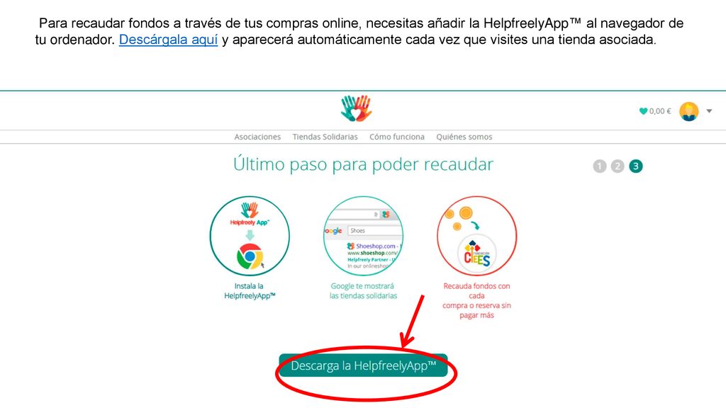 Para recaudar fondos a través de tus compras online, necesitas añadir la HelpfreelyApp™ al navegador de tu ordenador. Descárgala aquí y aparecerá automáticamente cada vez que visites una tienda asociada.