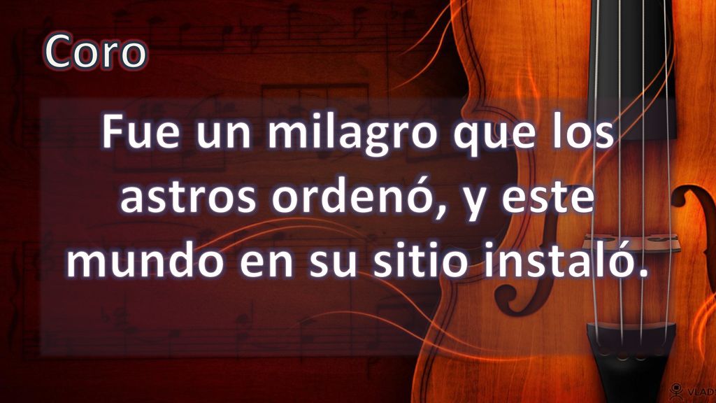 Coro Fue un milagro que los astros ordenó, y este mundo en su sitio instaló.