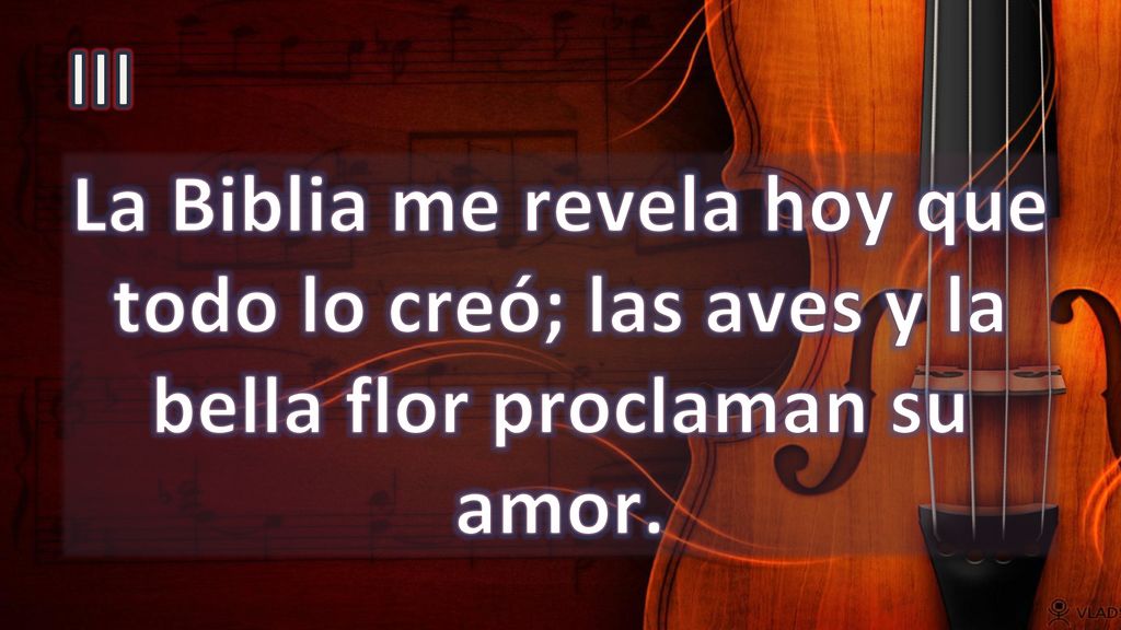 III La Biblia me revela hoy que todo lo creó; las aves y la bella flor proclaman su amor.