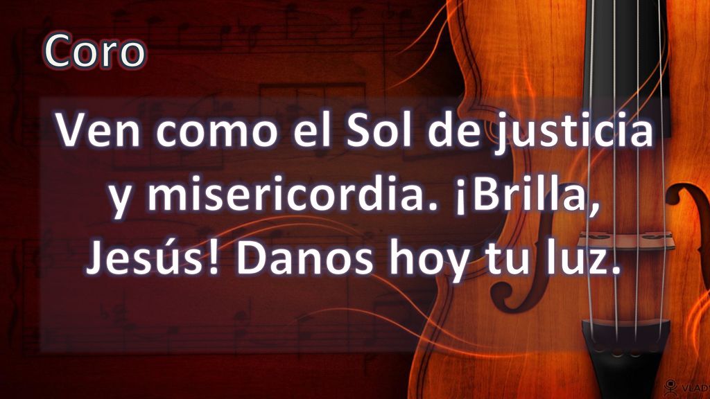 Coro Ven como el Sol de justicia y misericordia. ¡Brilla, Jesús! Danos hoy tu luz.