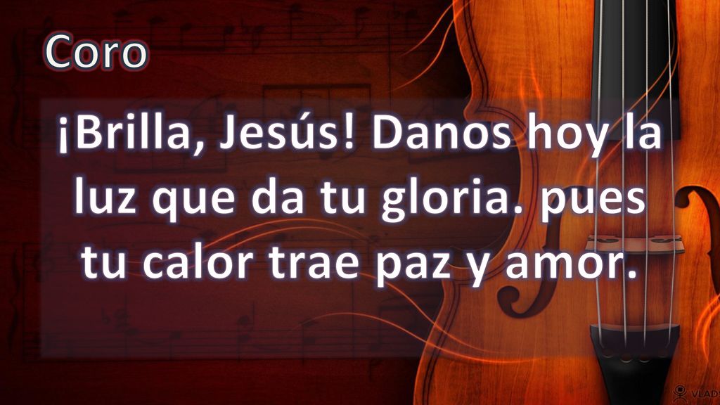 Coro ¡Brilla, Jesús! Danos hoy la luz que da tu gloria. pues tu calor trae paz y amor.