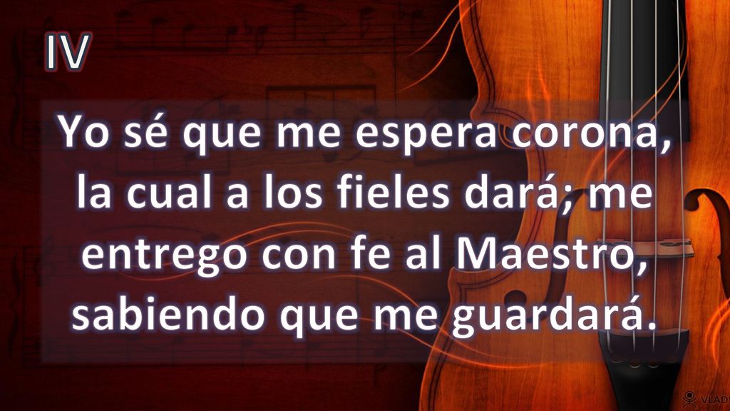 IV Yo sé que me espera corona, la cual a los fieles dará; me entrego con fe al Maestro, sabiendo que me guardará.