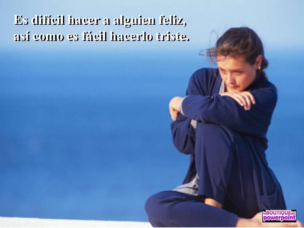 Es difícil hacer a alguien feliz, así como es fácil hacerlo triste.