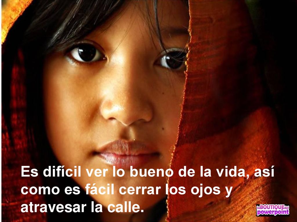 Es difícil ver lo bueno de la vida, así como es fácil cerrar los ojos y atravesar la calle.
