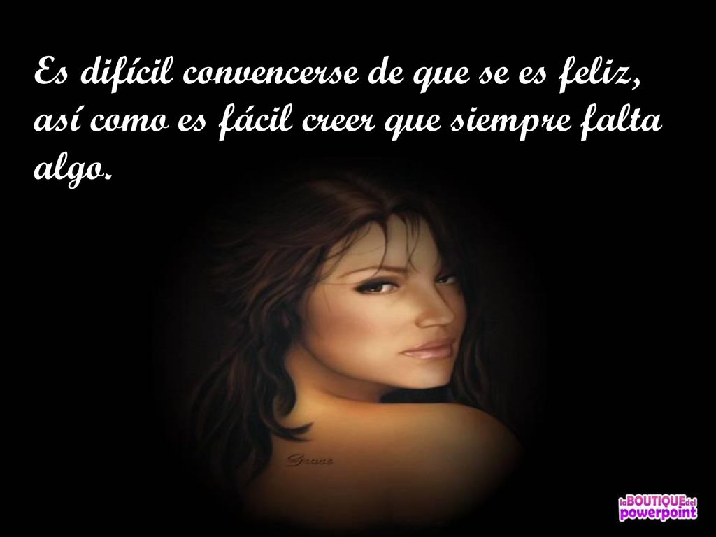 Es difícil convencerse de que se es feliz, así como es fácil creer que siempre falta algo.