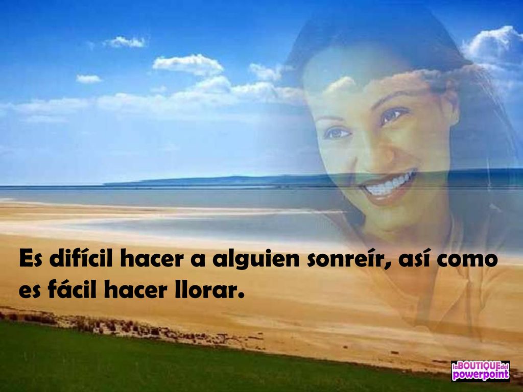 Es difícil hacer a alguien sonreír, así como es fácil hacer llorar.
