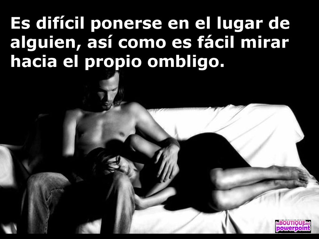 Es difícil ponerse en el lugar de alguien, así como es fácil mirar hacia el propio ombligo.