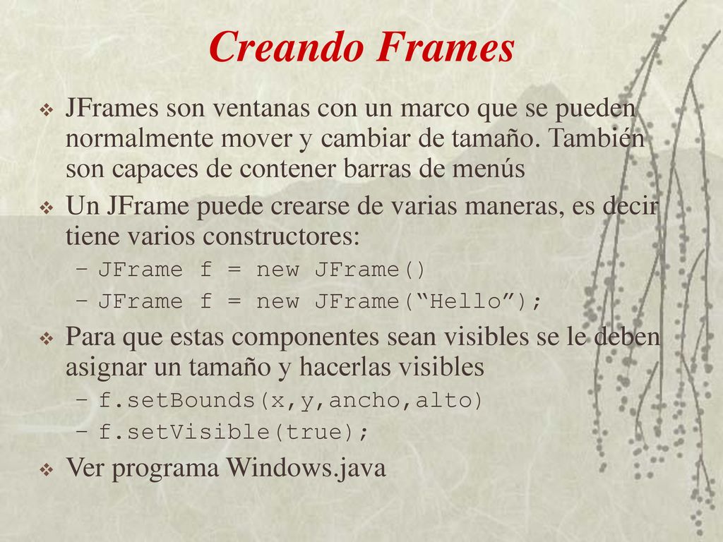 Creando Frames JFrames son ventanas con un marco que se pueden normalmente mover y cambiar de tamaño. También son capaces de contener barras de menús.
