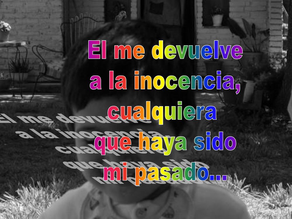 El me devuelve a la inocencia, cualquiera que haya sido mi pasado...
