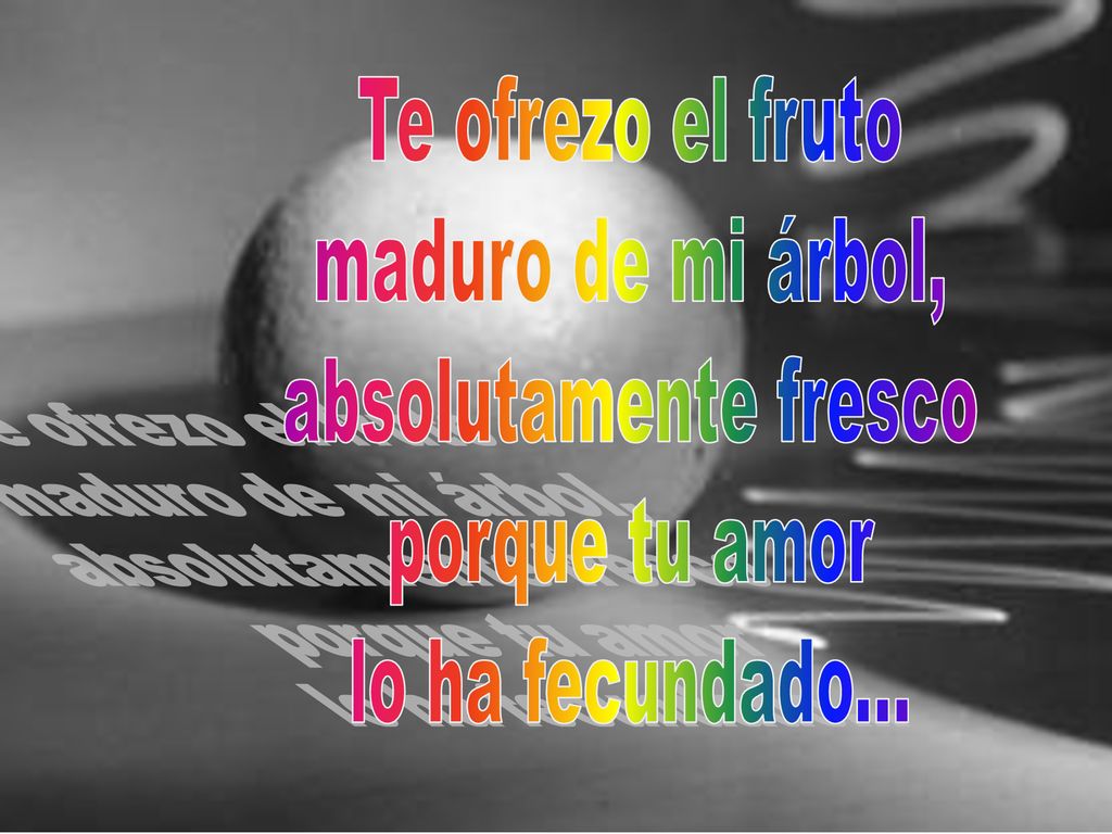 Te ofrezo el fruto maduro de mi árbol, absolutamente fresco porque tu amor lo ha fecundado...