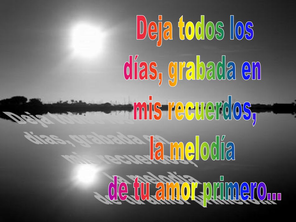 Deja todos los días, grabada en mis recuerdos, la melodía de tu amor primero...