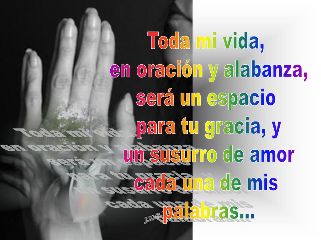 Toda mi vida, en oración y alabanza, será un espacio. para tu gracia, y. un susurro de amor. cada una de mis.