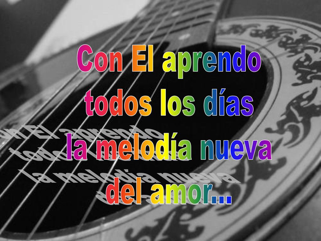 Con El aprendo todos los días la melodía nueva del amor...