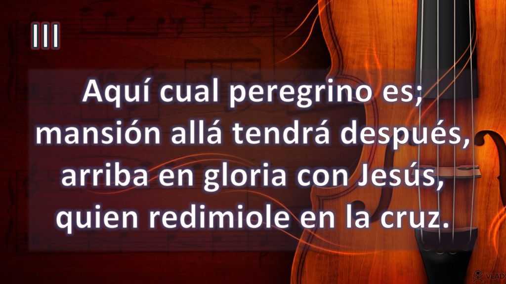 III Aquí cual peregrino es; mansión allá tendrá después, arriba en gloria con Jesús, quien redimiole en la cruz.