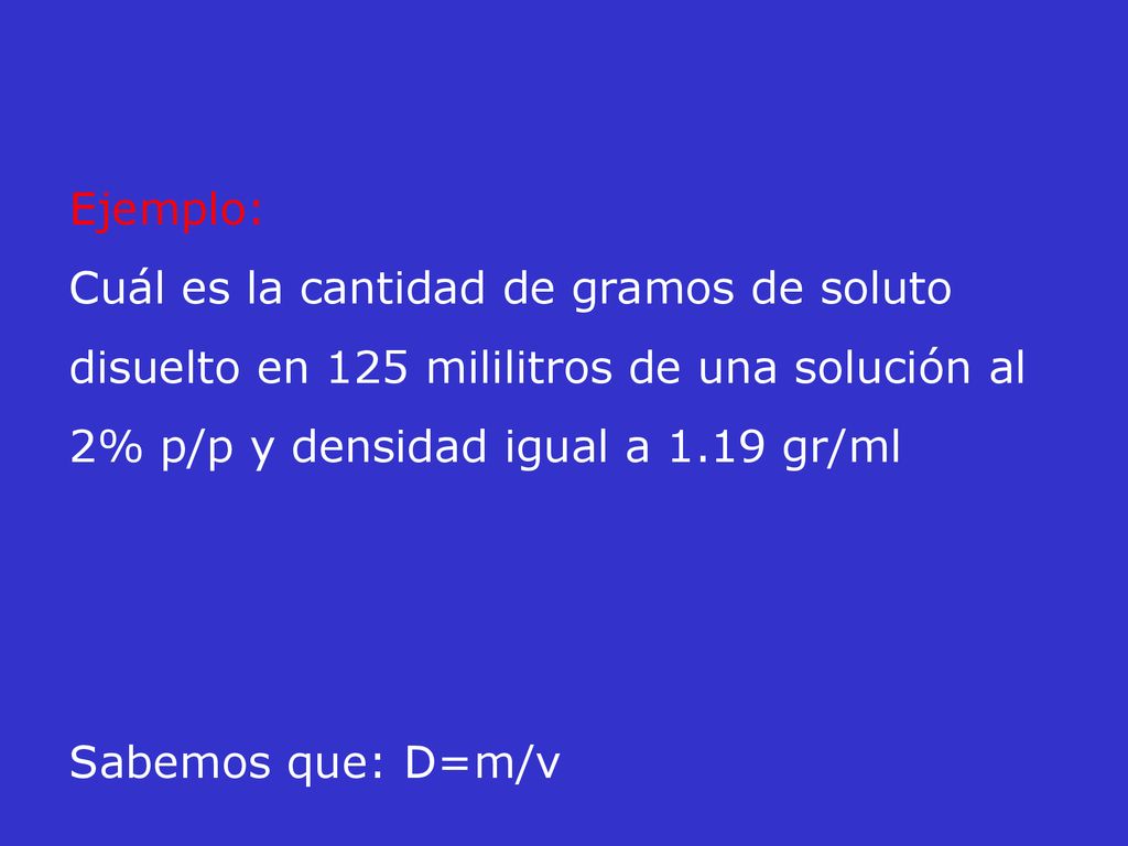 Ejemplo: Cuál es la cantidad de gramos de soluto disuelto en 125 mililitros de una solución al 2% p/p y densidad igual a 1.19 gr/ml.