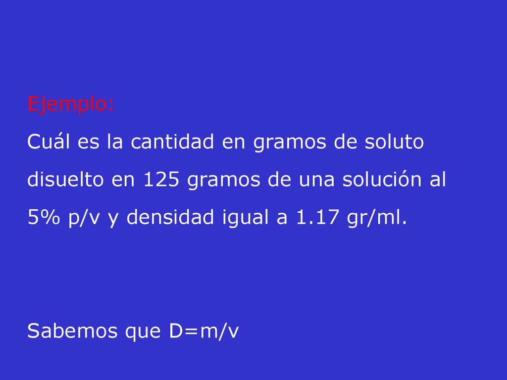 Ejemplo: Cuál es la cantidad en gramos de soluto disuelto en 125 gramos de una solución al 5% p/v y densidad igual a 1.17 gr/ml.