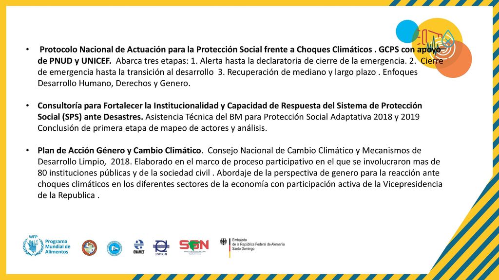 Protocolo Nacional de Actuación para la Protección Social frente a Choques Climáticos . GCPS con apoyo de PNUD y UNICEF. Abarca tres etapas: 1. Alerta hasta la declaratoria de cierre de la emergencia. 2. Cierre de emergencia hasta la transición al desarrollo 3. Recuperación de mediano y largo plazo . Enfoques Desarrollo Humano, Derechos y Genero.