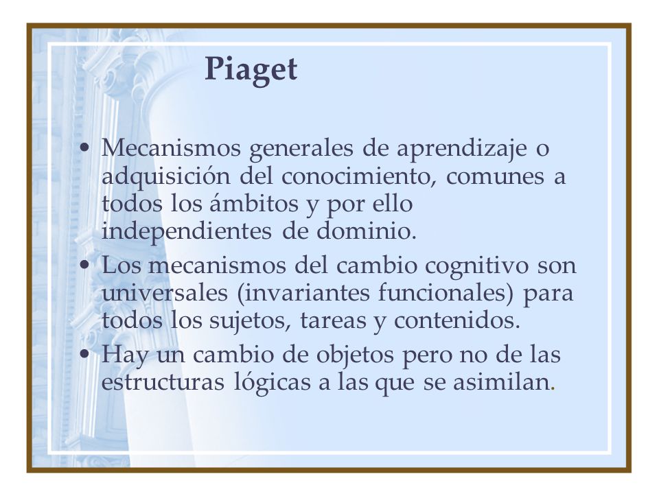 Piaget Mecanismos generales de aprendizaje o adquisición del conocimiento, comunes a todos los ámbitos y por ello independientes de dominio.
