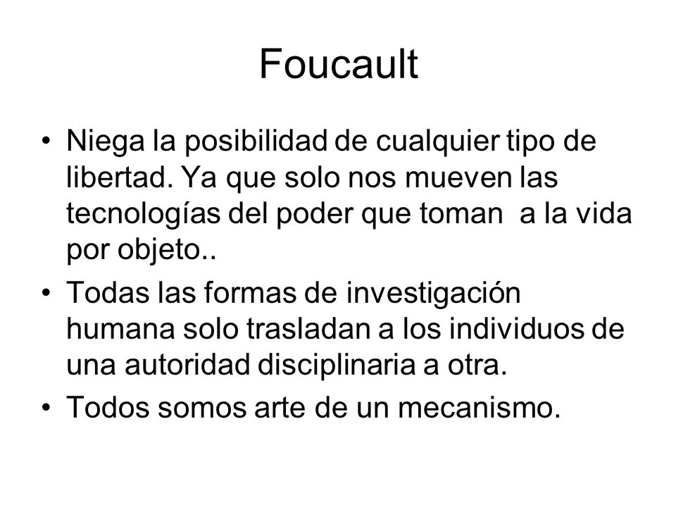 Foucault Niega la posibilidad de cualquier tipo de libertad. Ya que solo nos mueven las tecnologías del poder que toman a la vida por objeto..