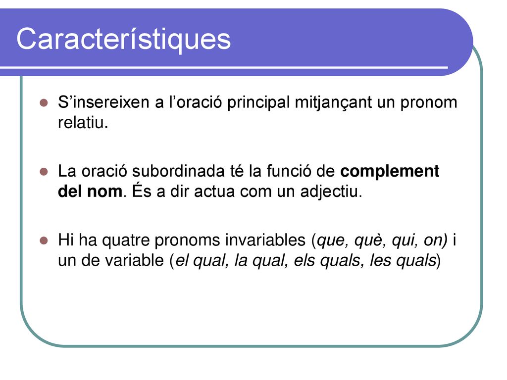 Característiques S’insereixen a l’oració principal mitjançant un pronom relatiu.
