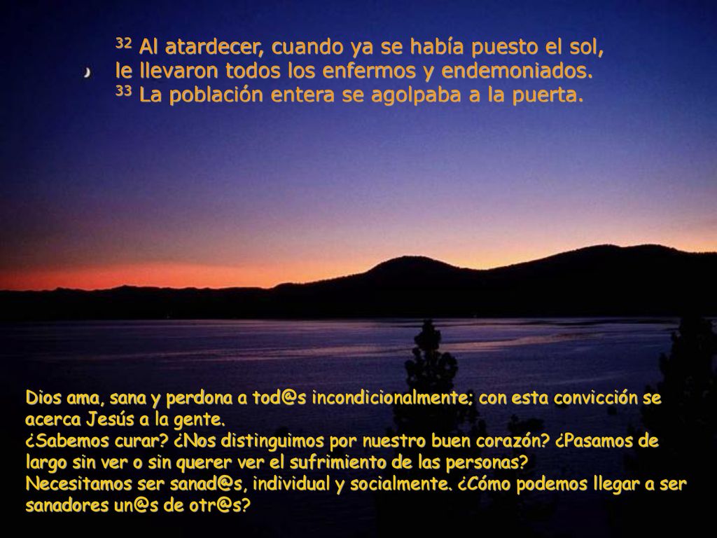 32 Al atardecer, cuando ya se había puesto el sol, le llevaron todos los enfermos y endemoniados. 33 La población entera se agolpaba a la puerta.