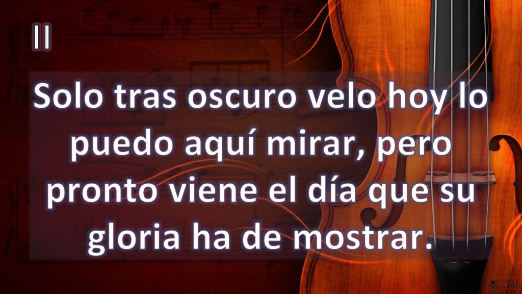 II Solo tras oscuro velo hoy lo puedo aquí mirar, pero pronto viene el día que su gloria ha de mostrar.