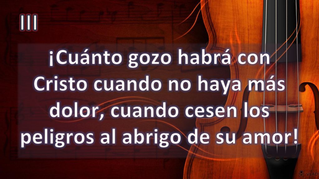 III ¡Cuánto gozo habrá con Cristo cuando no haya más dolor, cuando cesen los peligros al abrigo de su amor!