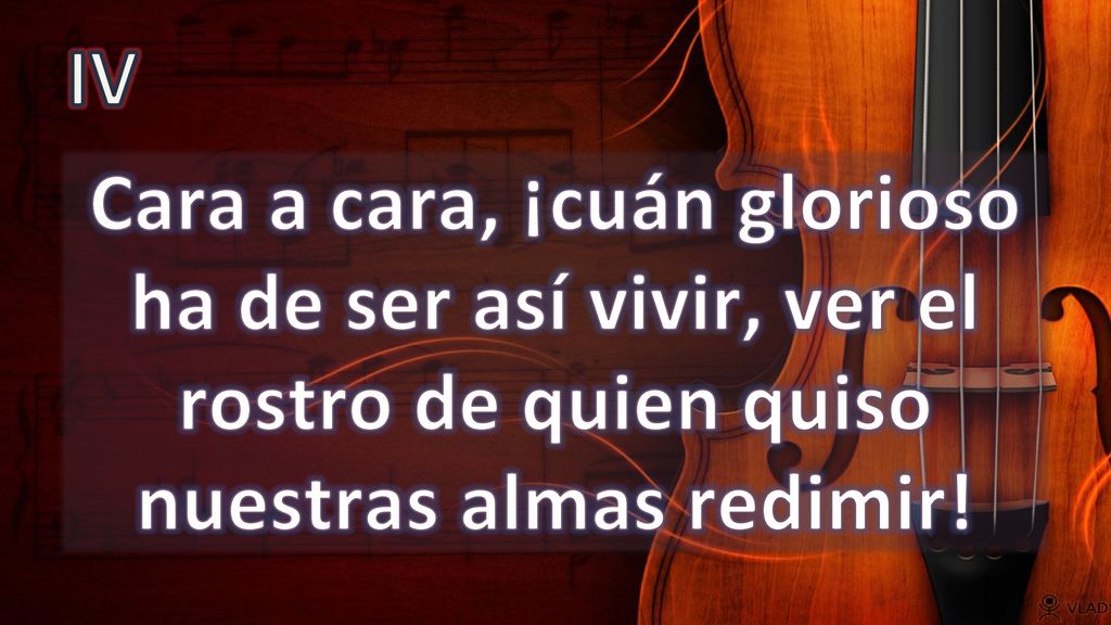 IV Cara a cara, ¡cuán glorioso ha de ser así vivir, ver el rostro de quien quiso nuestras almas redimir!