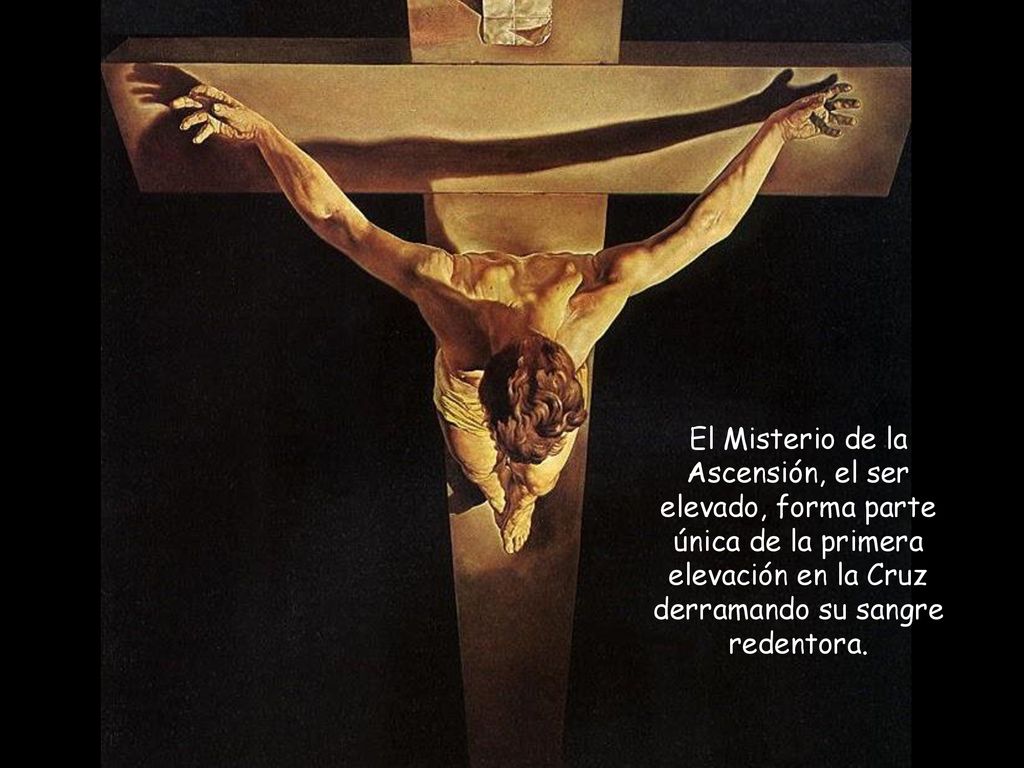 El Misterio de la Ascensión, el ser elevado, forma parte única de la primera elevación en la Cruz derramando su sangre redentora.
