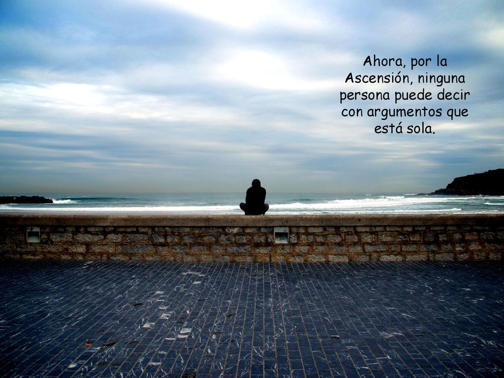 Ahora, por la Ascensión, ninguna persona puede decir con argumentos que está sola.