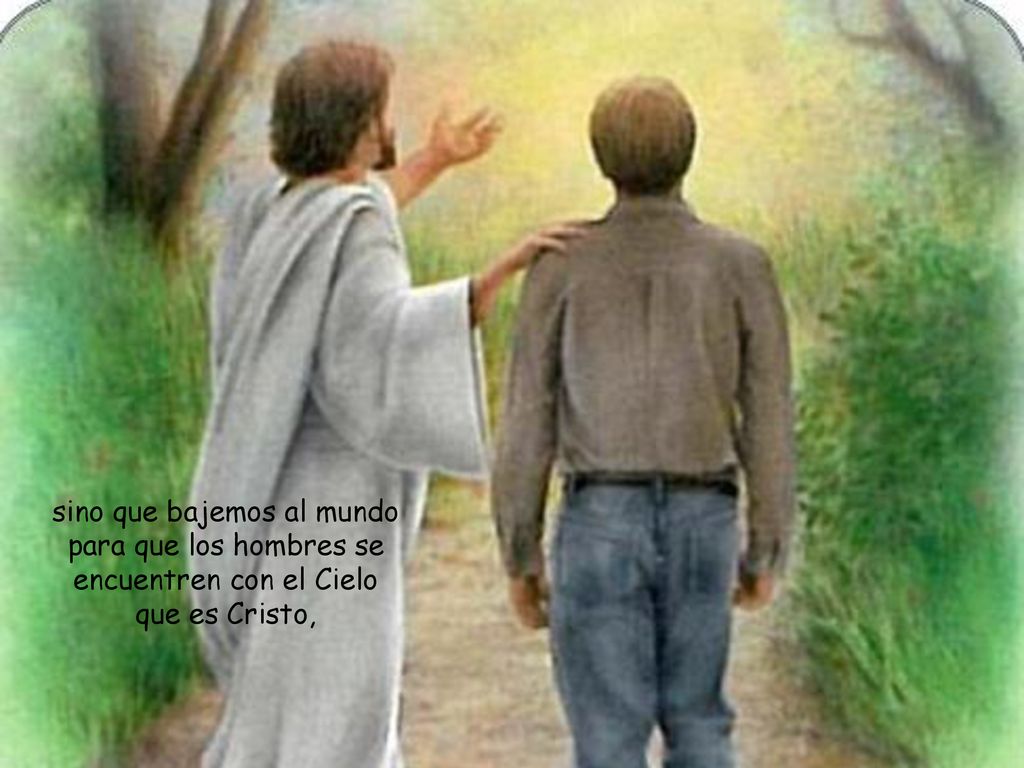 sino que bajemos al mundo para que los hombres se encuentren con el Cielo que es Cristo,