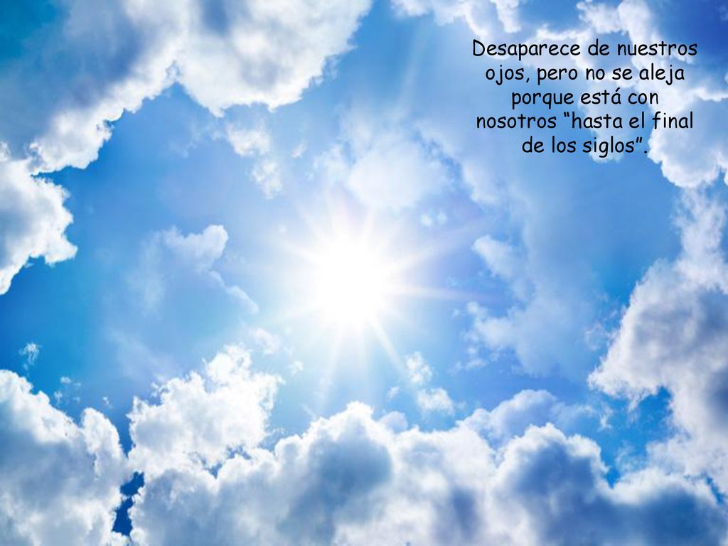 Desaparece de nuestros ojos, pero no se aleja porque está con nosotros hasta el final de los siglos .