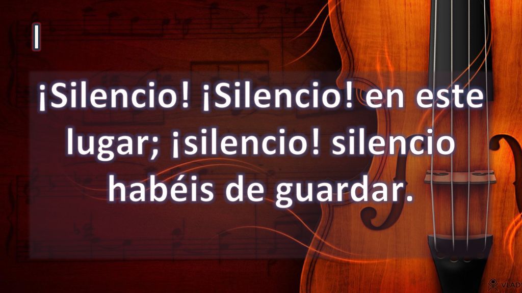 I ¡Silencio! ¡Silencio! en este lugar; ¡silencio! silencio habéis de guardar.