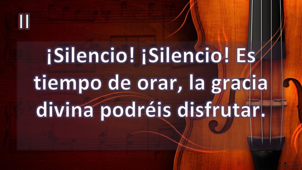 II ¡Silencio! ¡Silencio! Es tiempo de orar, la gracia divina podréis disfrutar.
