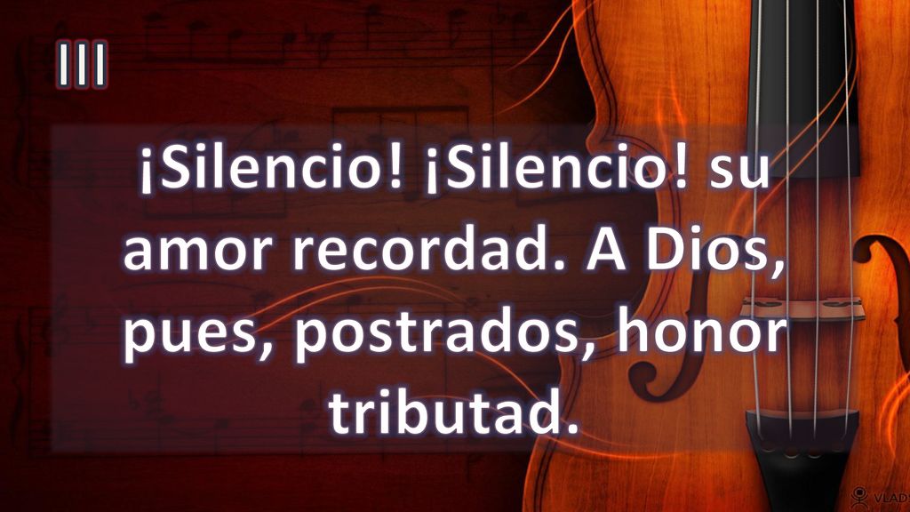 III ¡Silencio! ¡Silencio! su amor recordad. A Dios, pues, postrados, honor tributad.