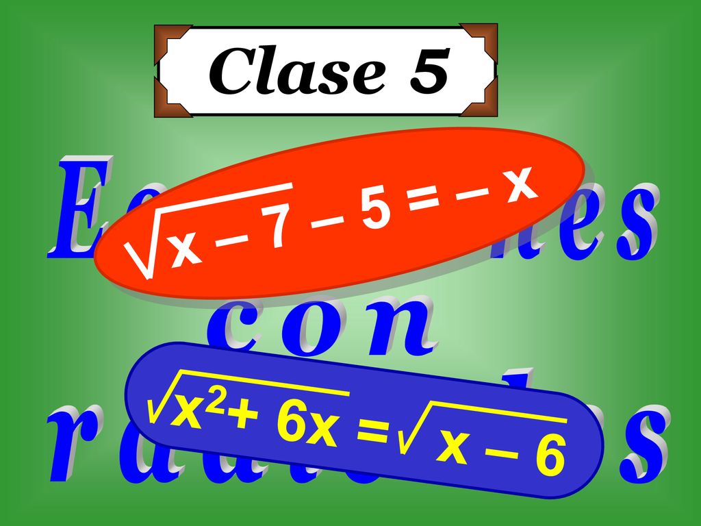 Clase 5 x – 7 – 5 = – x Ecuaciones con x2+ 6x = x – 6 radicales