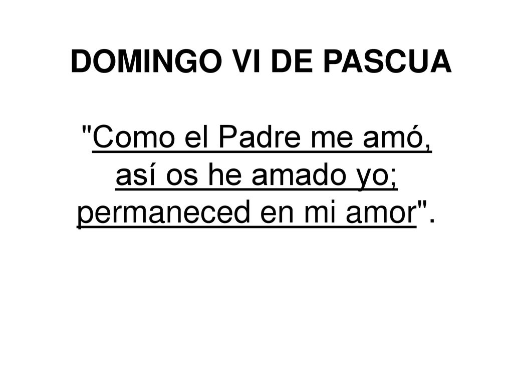 DOMINGO VI DE PASCUA Como el Padre me amó, así os he amado yo; permaneced en mi amor .