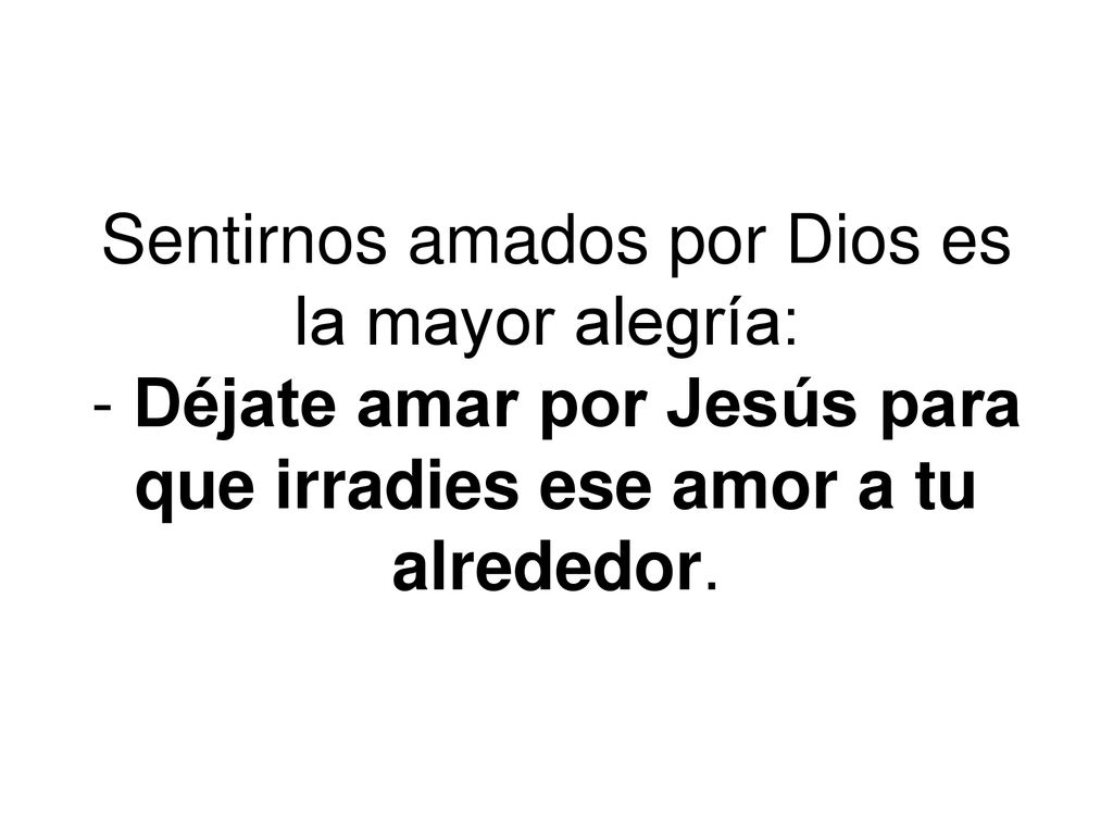 Sentirnos amados por Dios es la mayor alegría: - Déjate amar por Jesús para que irradies ese amor a tu alrededor.