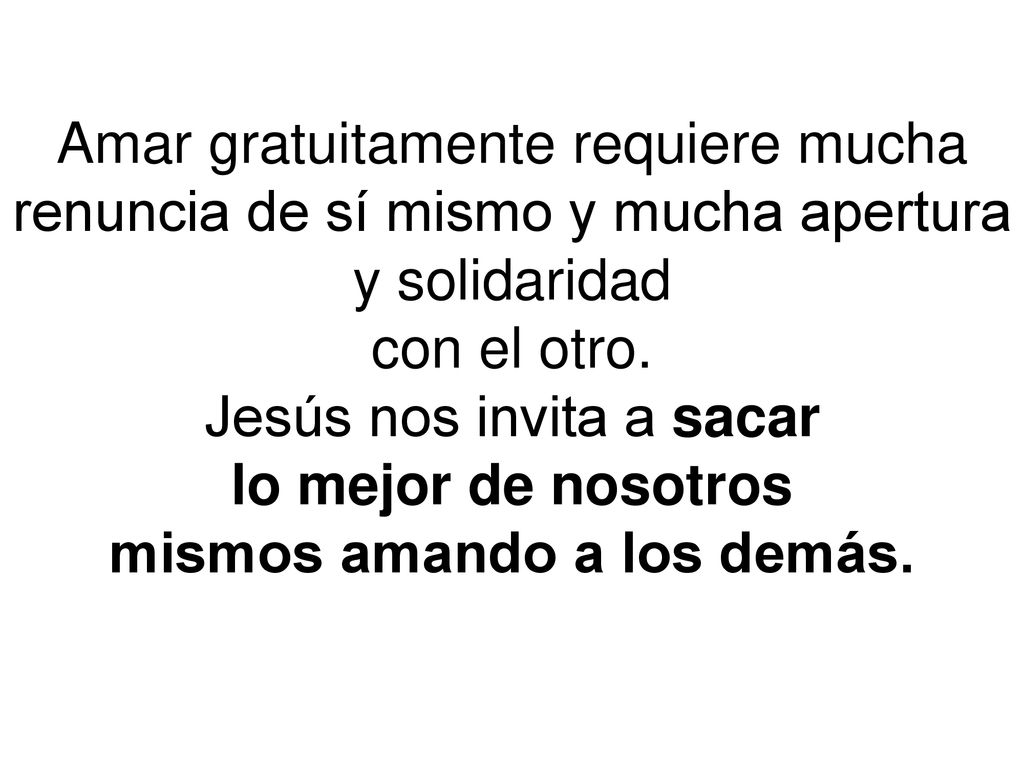 Amar gratuitamente requiere mucha renuncia de sí mismo y mucha apertura y solidaridad con el otro.